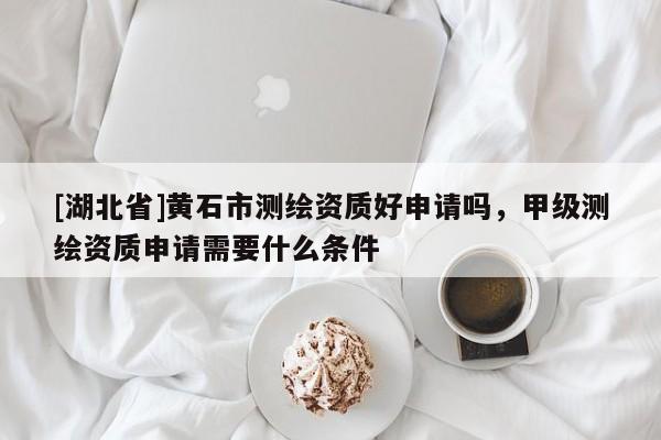 [湖北省]黃石市測繪資質(zhì)好申請(qǐng)嗎，甲級(jí)測繪資質(zhì)申請(qǐng)需要什么條件