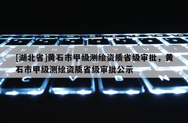 [湖北省]黃石市甲級(jí)測繪資質(zhì)省級(jí)審批，黃石市甲級(jí)測繪資質(zhì)省級(jí)審批公示
