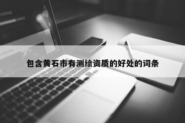 包含黃石市有測繪資質(zhì)的好處的詞條
