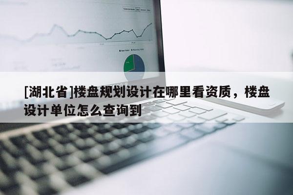 [湖北省]樓盤(pán)規(guī)劃設(shè)計(jì)在哪里看資質(zhì)，樓盤(pán)設(shè)計(jì)單位怎么查詢(xún)到