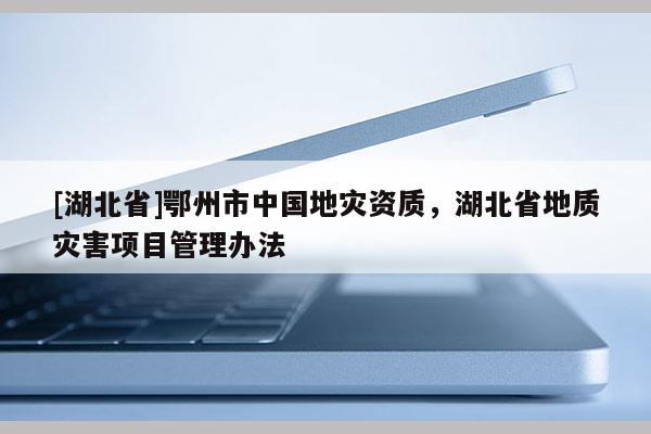 [湖北省]鄂州市中國(guó)地災(zāi)資質(zhì)，湖北省地質(zhì)災(zāi)害項(xiàng)目管理辦法