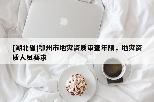 [湖北省]鄂州市地災(zāi)資質(zhì)審查年限，地災(zāi)資質(zhì)人員要求
