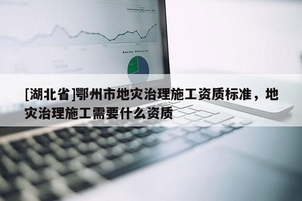 [湖北省]鄂州市地災(zāi)治理施工資質(zhì)標準，地災(zāi)治理施工需要什么資質(zhì)