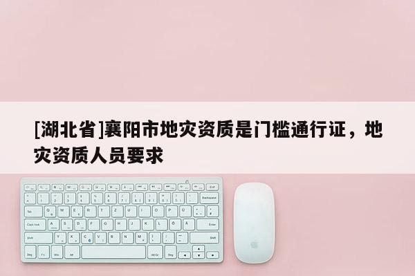[湖北省]襄陽市地災(zāi)資質(zhì)是門檻通行證，地災(zāi)資質(zhì)人員要求