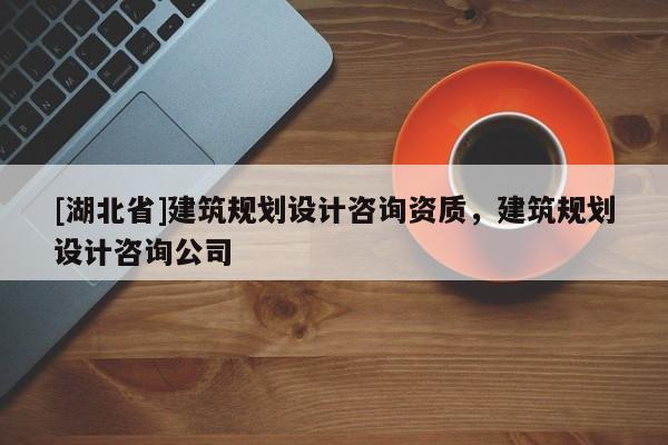 [湖北省]建筑規(guī)劃設(shè)計(jì)咨詢(xún)資質(zhì)，建筑規(guī)劃設(shè)計(jì)咨詢(xún)公司