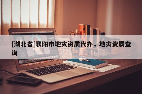 [湖北省]襄陽市地災(zāi)資質(zhì)代辦，地災(zāi)資質(zhì)查詢