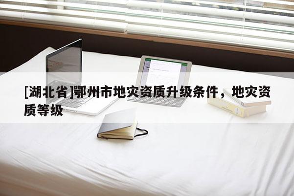 [湖北省]鄂州市地災(zāi)資質(zhì)升級條件，地災(zāi)資質(zhì)等級