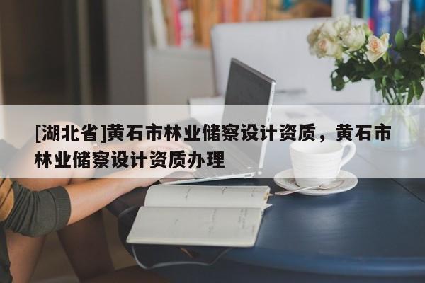[湖北省]黃石市林業(yè)儲察設(shè)計(jì)資質(zhì)，黃石市林業(yè)儲察設(shè)計(jì)資質(zhì)辦理