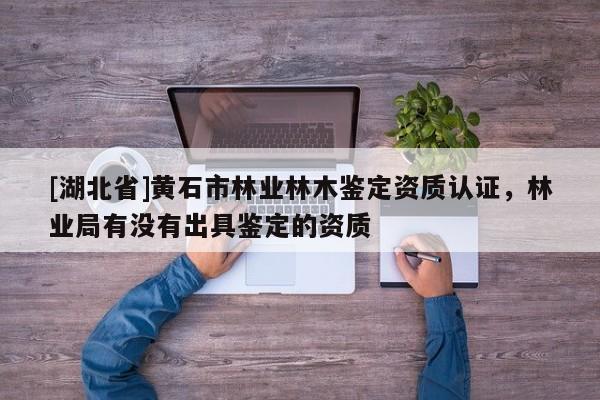 [湖北省]黃石市林業(yè)林木鑒定資質(zhì)認(rèn)證，林業(yè)局有沒有出具鑒定的資質(zhì)