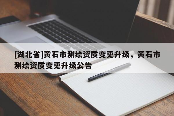 [湖北省]黃石市測繪資質(zhì)變更升級，黃石市測繪資質(zhì)變更升級公告