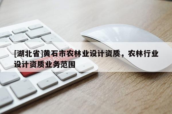 [湖北省]黃石市農(nóng)林業(yè)設(shè)計(jì)資質(zhì)，農(nóng)林行業(yè)設(shè)計(jì)資質(zhì)業(yè)務(wù)范圍