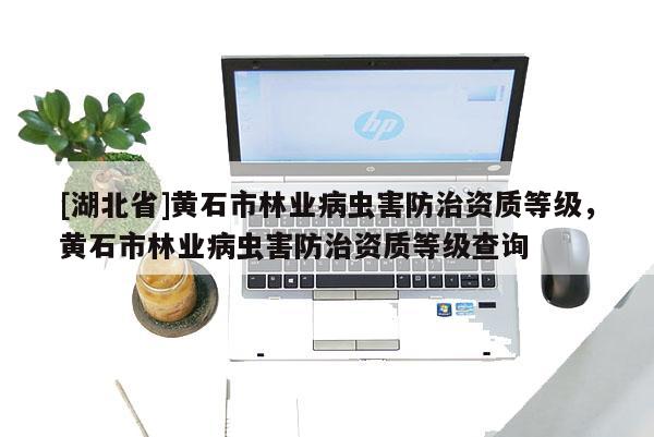 [湖北省]黃石市林業(yè)病蟲害防治資質(zhì)等級，黃石市林業(yè)病蟲害防治資質(zhì)等級查詢