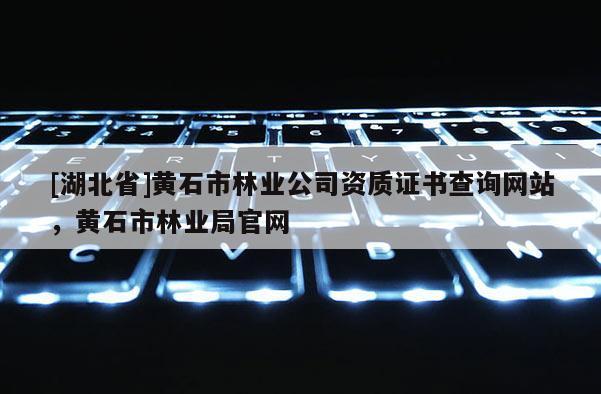 [湖北省]黃石市林業(yè)公司資質(zhì)證書查詢網(wǎng)站，黃石市林業(yè)局官網(wǎng)