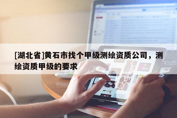 [湖北省]黃石市找個(gè)甲級(jí)測(cè)繪資質(zhì)公司，測(cè)繪資質(zhì)甲級(jí)的要求
