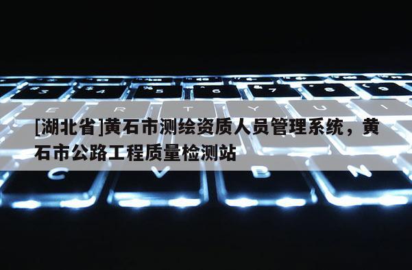 [湖北省]黃石市測(cè)繪資質(zhì)人員管理系統(tǒng)，黃石市公路工程質(zhì)量檢測(cè)站