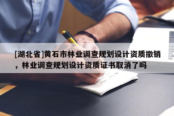 [湖北省]黃石市林業(yè)調(diào)查規(guī)劃設(shè)計(jì)資質(zhì)撤銷，林業(yè)調(diào)查規(guī)劃設(shè)計(jì)資質(zhì)證書取消了嗎