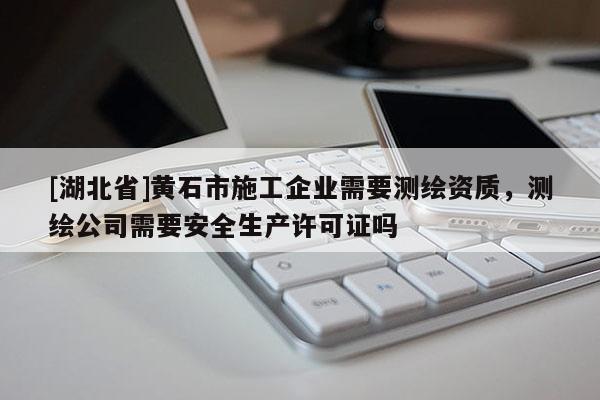 [湖北省]黃石市施工企業(yè)需要測(cè)繪資質(zhì)，測(cè)繪公司需要安全生產(chǎn)許可證嗎