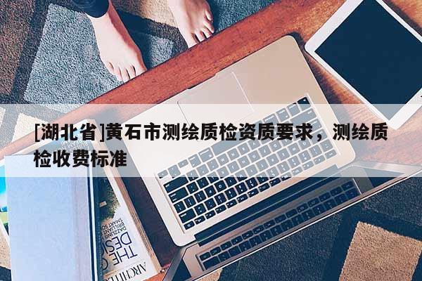 [湖北省]黃石市測(cè)繪質(zhì)檢資質(zhì)要求，測(cè)繪質(zhì)檢收費(fèi)標(biāo)準(zhǔn)