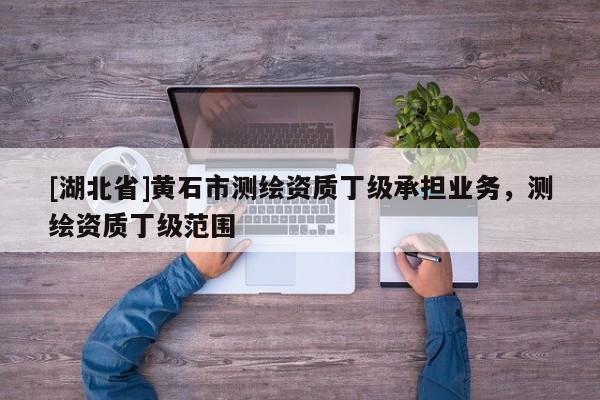 [湖北省]黃石市測(cè)繪資質(zhì)丁級(jí)承擔(dān)業(yè)務(wù)，測(cè)繪資質(zhì)丁級(jí)范圍