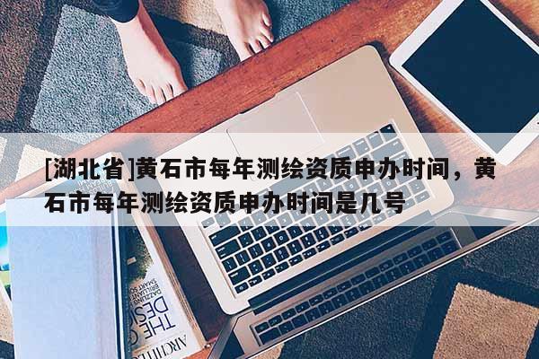 [湖北省]黃石市每年測(cè)繪資質(zhì)申辦時(shí)間，黃石市每年測(cè)繪資質(zhì)申辦時(shí)間是幾號(hào)