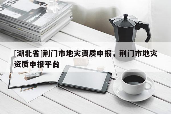[湖北省]荊門市地災(zāi)資質(zhì)申報(bào)，荊門市地災(zāi)資質(zhì)申報(bào)平臺(tái)