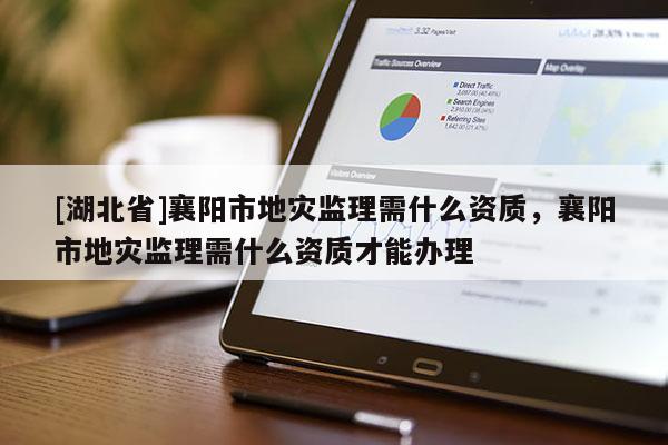 [湖北省]襄陽(yáng)市地災(zāi)監(jiān)理需什么資質(zhì)，襄陽(yáng)市地災(zāi)監(jiān)理需什么資質(zhì)才能辦理
