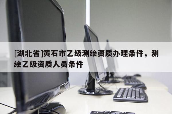 [湖北省]黃石市乙級測繪資質(zhì)辦理條件，測繪乙級資質(zhì)人員條件
