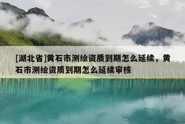 [湖北省]黃石市測繪資質(zhì)到期怎么延續(xù)，黃石市測繪資質(zhì)到期怎么延續(xù)審核