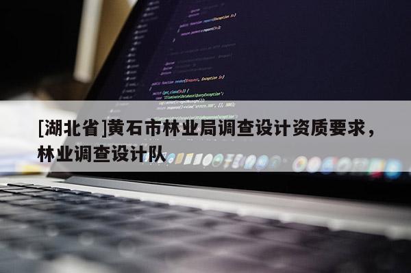 [湖北省]黃石市林業(yè)局調(diào)查設(shè)計資質(zhì)要求，林業(yè)調(diào)查設(shè)計隊