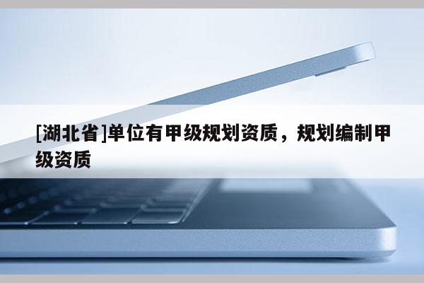 [湖北省]單位有甲級(jí)規(guī)劃資質(zhì)，規(guī)劃編制甲級(jí)資質(zhì)