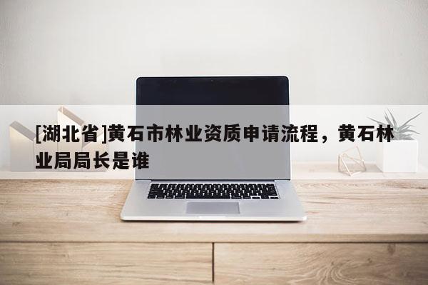 [湖北省]黃石市林業(yè)資質(zhì)申請流程，黃石林業(yè)局局長是誰