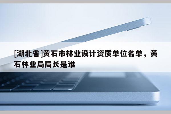[湖北省]黃石市林業(yè)設(shè)計資質(zhì)單位名單，黃石林業(yè)局局長是誰