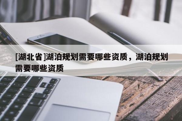 [湖北省]湖泊規(guī)劃需要哪些資質(zhì)，湖泊規(guī)劃需要哪些資質(zhì)